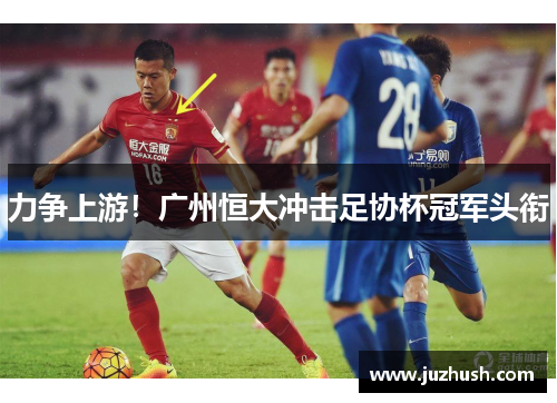 力争上游！广州恒大冲击足协杯冠军头衔